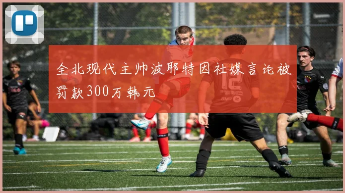 全北现代主帅波耶特因社媒言论被罚款300万韩元