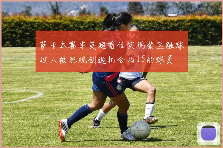 萨卡本赛季英超首位实现禁区触球过人被犯规创造机会均15的球员