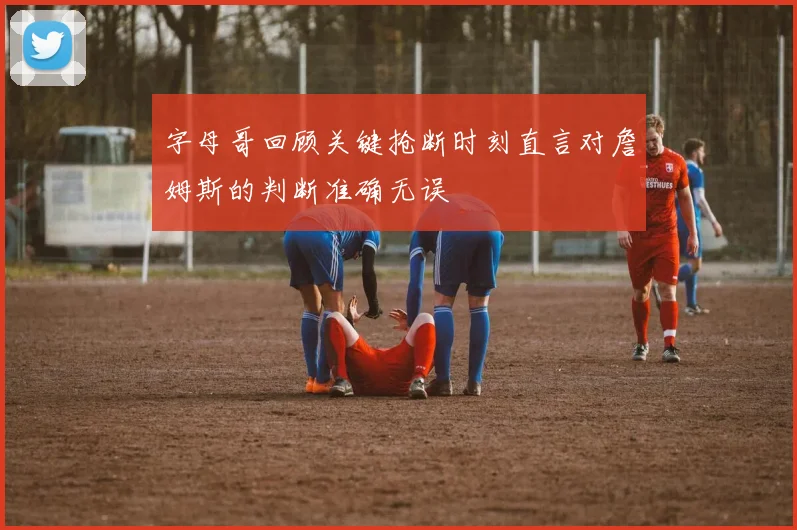 字母哥回顾关键抢断时刻直言对詹姆斯的判断准确无误