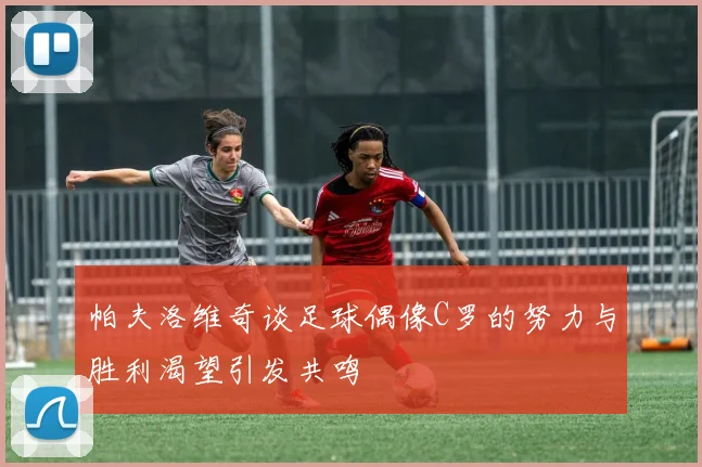 帕夫洛维奇谈足球偶像C罗的努力与胜利渴望引发共鸣