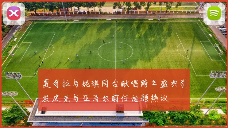 夏奇拉与妮琪同台献唱跨年盛典引发皮克与亚马尔前任话题热议