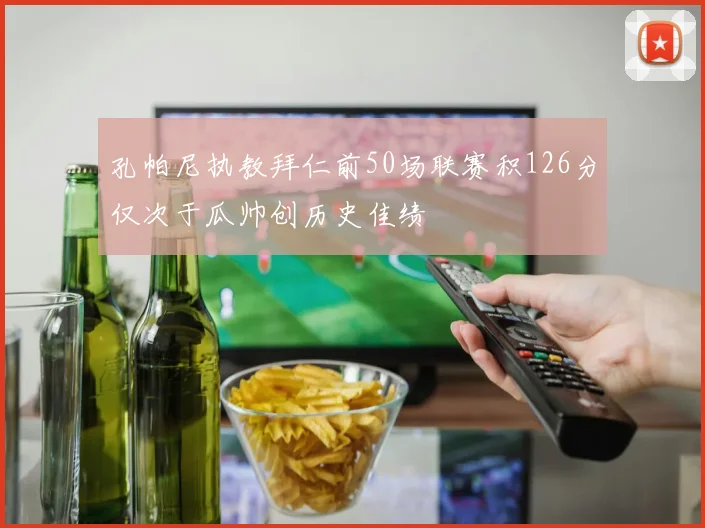 孔帕尼执教拜仁前50场联赛积126分仅次于瓜帅创历史佳绩