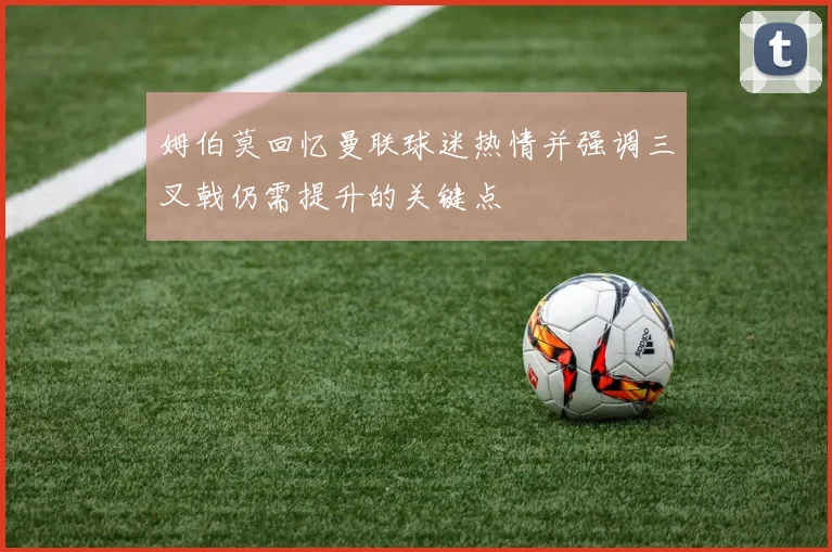 姆伯莫回忆曼联球迷热情并强调三叉戟仍需提升的关键点