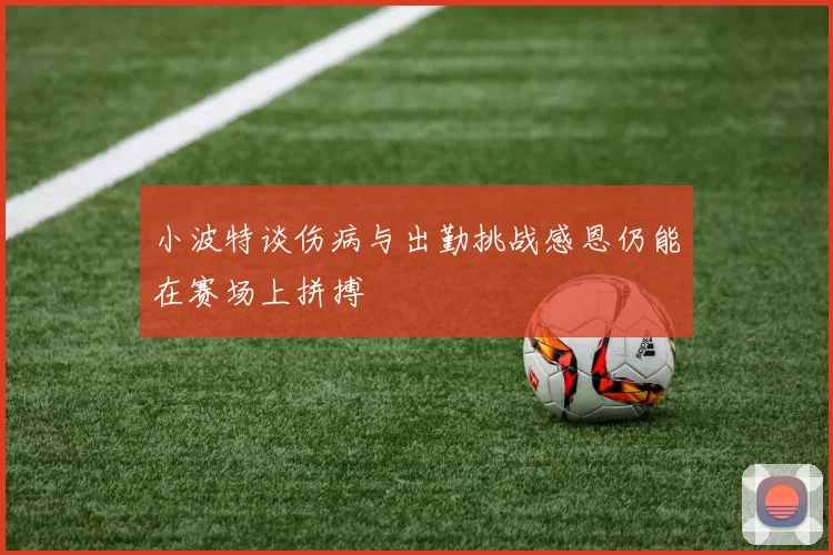 小波特谈伤病与出勤挑战感恩仍能在赛场上拼搏