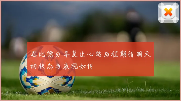 恩比德分享复出心路历程期待明天的状态与表现如何