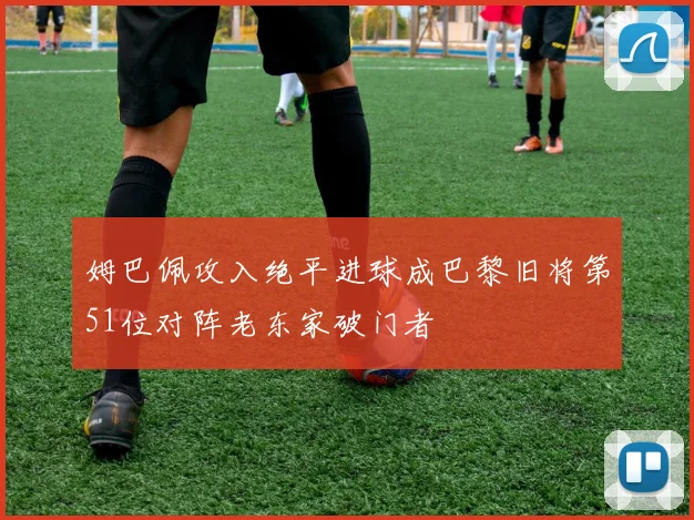 姆巴佩攻入绝平进球成巴黎旧将第51位对阵老东家破门者