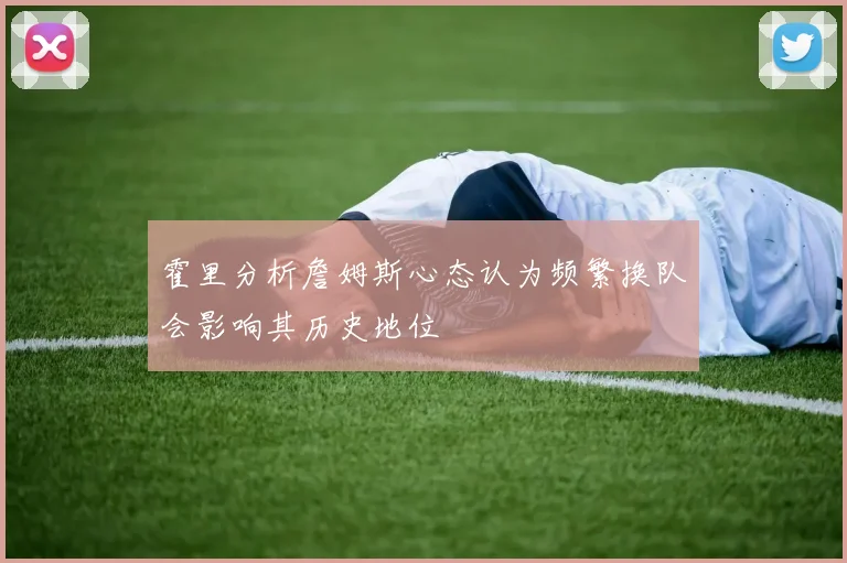 霍里分析詹姆斯心态认为频繁换队会影响其历史地位