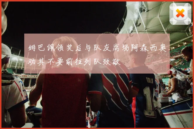 姆巴佩领奖后与队友离场阿森西奥劝其不要前往列队致敬