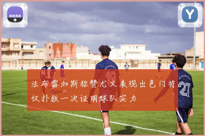 法布雷加斯称赞尤文表现出色门将仅扑救一次证明球队实力