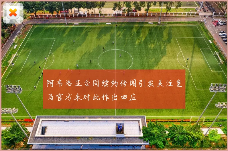 阿韦洛亚合同续约传闻引发关注皇马官方未对此作出回应