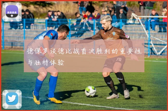 德保罗谈德比战首次胜利的重要性与独特体验