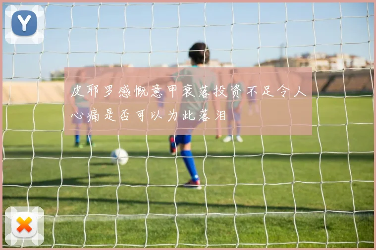 皮耶罗感慨意甲衰落投资不足令人心痛是否可以为此落泪