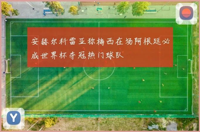 安赫尔科雷亚称梅西在场阿根廷必成世界杯夺冠热门球队