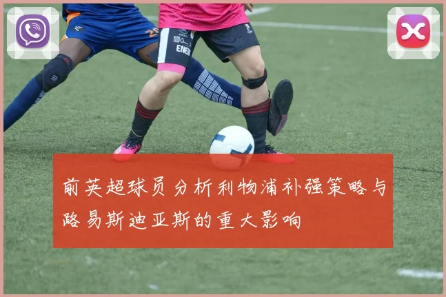 前英超球员分析利物浦补强策略与路易斯迪亚斯的重大影响