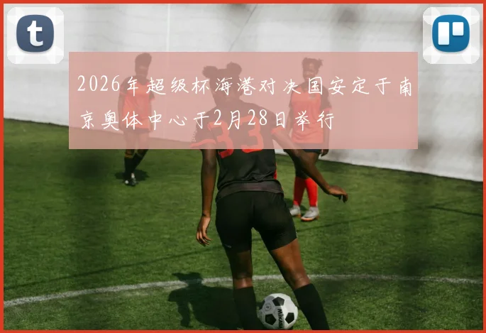 2026年超级杯海港对决国安定于南京奥体中心于2月28日举行