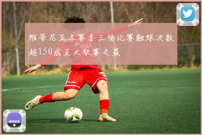 维蒂尼亚本赛季三场比赛触球次数超150成五大联赛之最