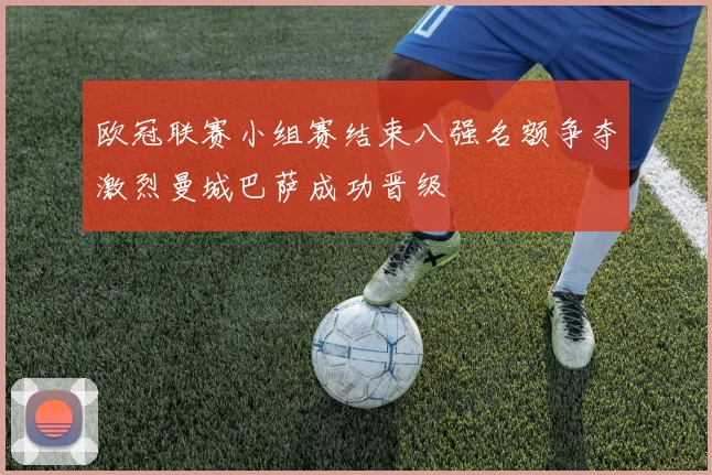 欧冠联赛小组赛结束八强名额争夺激烈曼城巴萨成功晋级