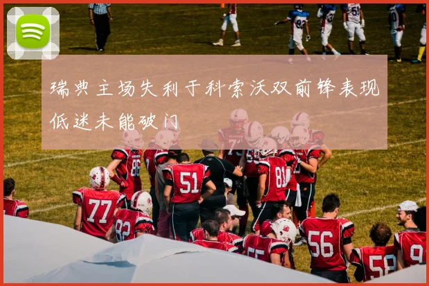 瑞典主场失利于科索沃双前锋表现低迷未能破门