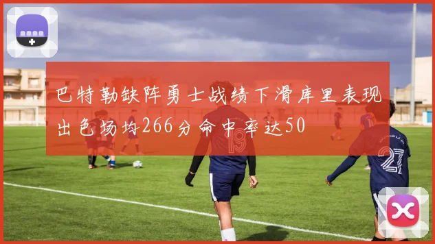 巴特勒缺阵勇士战绩下滑库里表现出色场均266分命中率达50