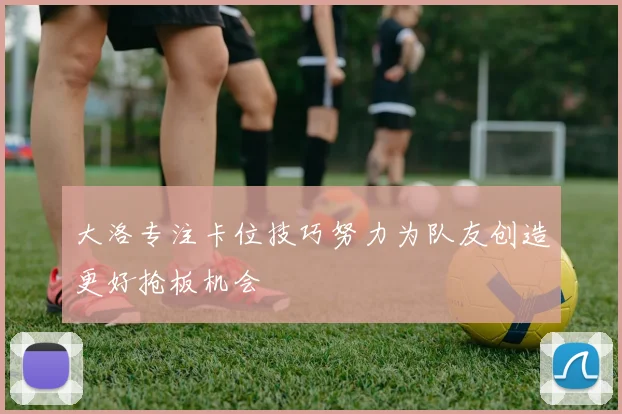 大洛专注卡位技巧努力为队友创造更好抢板机会