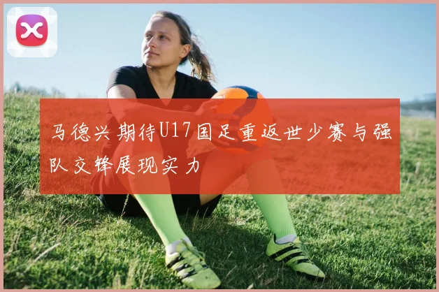 马德兴期待U17国足重返世少赛与强队交锋展现实力
