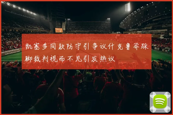 凯塞多同款防守引争议什克鲁莽踩脚裁判视而不见引发热议