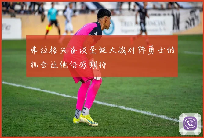 弗拉格兴奋谈圣诞大战对阵勇士的机会让他倍感期待