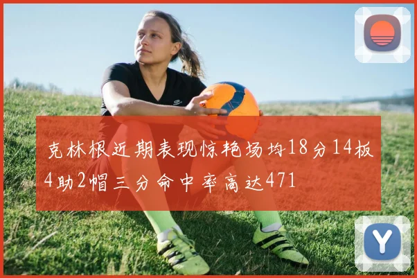克林根近期表现惊艳场均18分14板4助2帽三分命中率高达471