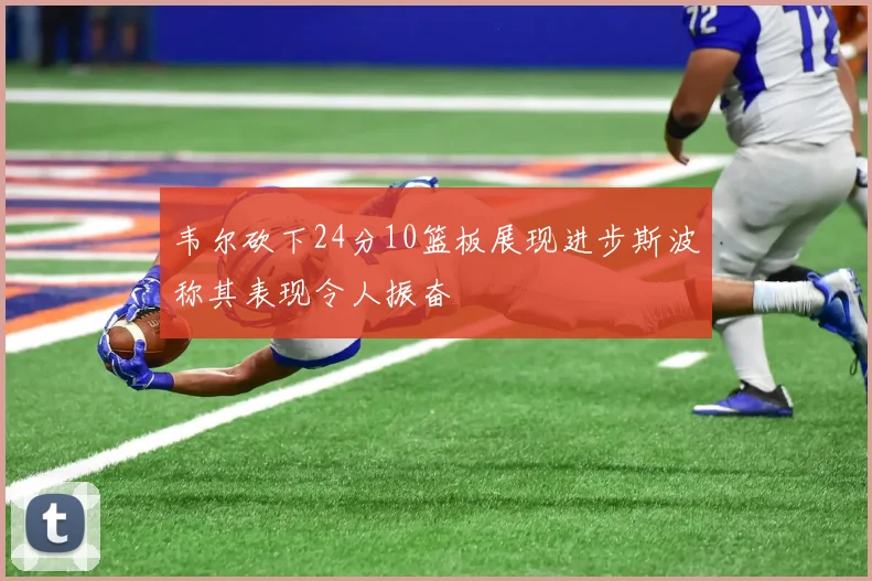韦尔砍下24分10篮板展现进步斯波称其表现令人振奋