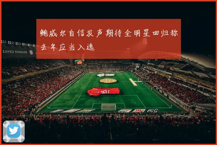 鲍威尔自信发声期待全明星回归称去年应当入选